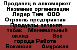 Продавец в алкомаркет › Название организации ­ Лидер Тим, ООО › Отрасль предприятия ­ Продукты питания, табак › Минимальный оклад ­ 22 150 - Все города Работа » Вакансии   . Амурская обл.,Благовещенск г.